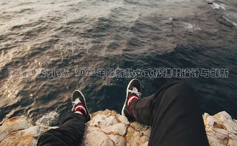潮流趋势引领：2025年最新款女式松糕鞋设计与创新