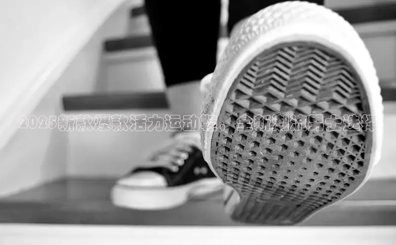 2025新款爆款活力运动鞋，全新潮流男士选择