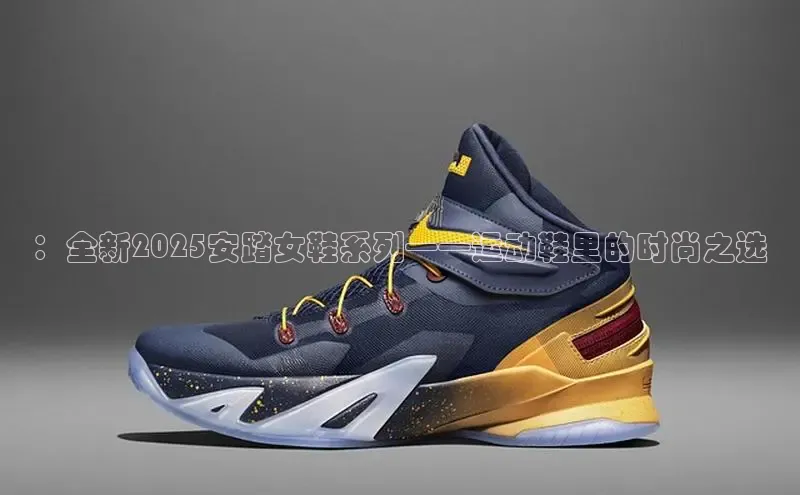 ：全新2025安踏女鞋系列——运动鞋里的时尚之选