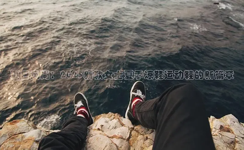 夏日风尚：2025新款女士夏季凉鞋运动鞋的新篇章