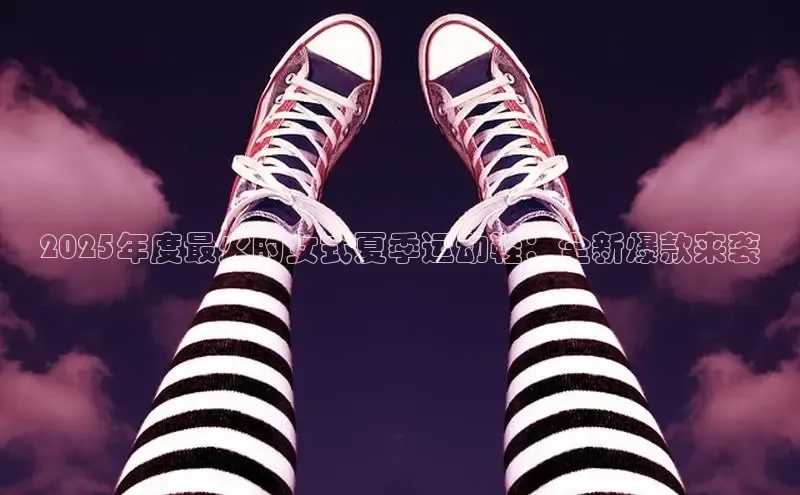 2025年度最火的女式夏季运动鞋：全新爆款来袭