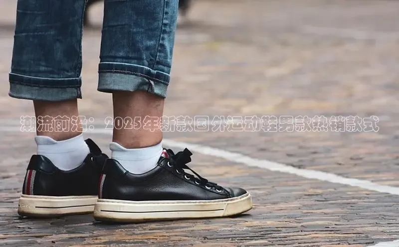 潮流前沿：2025年新款国外运动鞋男款热销款式