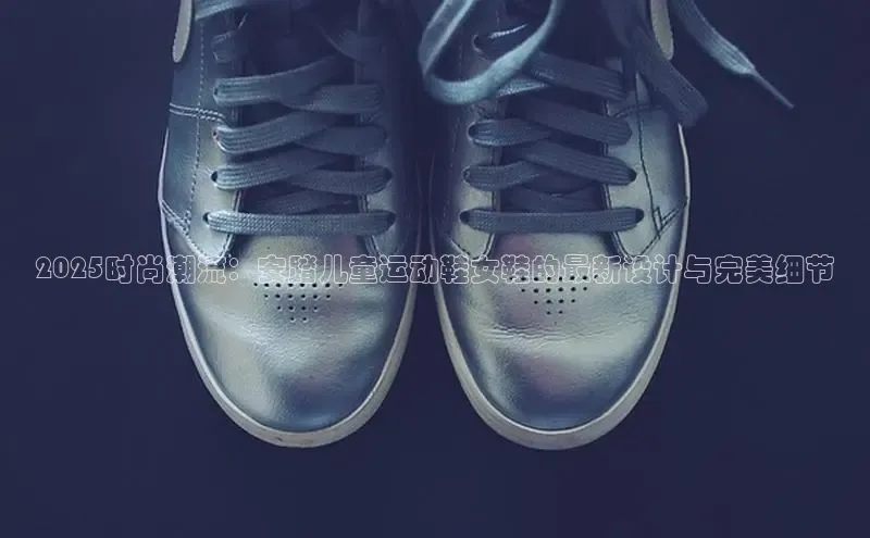 2025时尚潮流：安踏儿童运动鞋女鞋的最新设计与完美细节