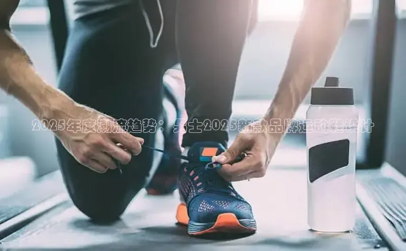 2025年度潮流趋势：男士2025新款品牌运动鞋设计