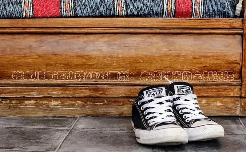 牧童儿童运动鞋2025夏款：未来时尚的全新选择