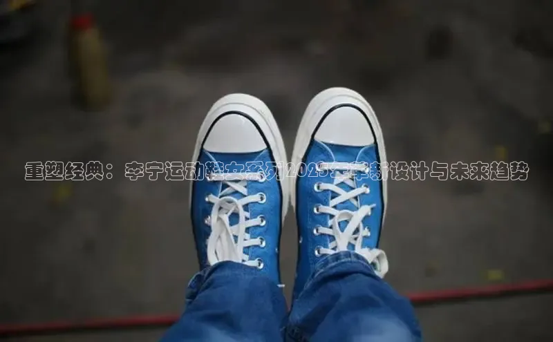 重塑经典：李宁运动鞋女系列2025年革新设计与未来趋势