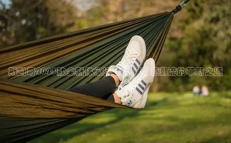 斯凯奇2025款全新休闲运动鞋：引领潮流的革新之道