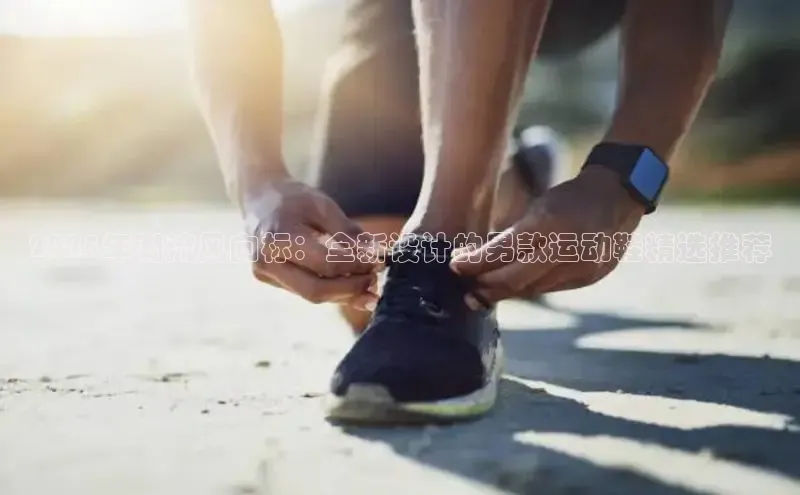 2025年潮流风向标：全新设计的男款运动鞋精选推荐